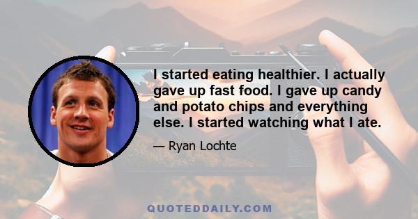 I started eating healthier. I actually gave up fast food. I gave up candy and potato chips and everything else. I started watching what I ate.