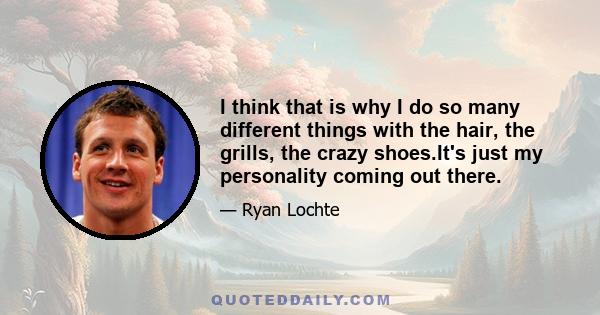 I think that is why I do so many different things with the hair, the grills, the crazy shoes.It's just my personality coming out there.