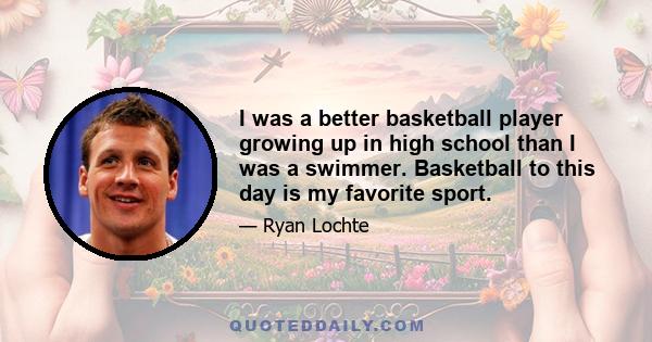 I was a better basketball player growing up in high school than I was a swimmer. Basketball to this day is my favorite sport.