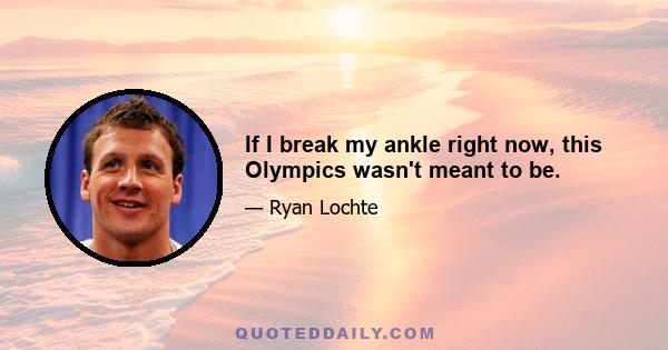 If I break my ankle right now, this Olympics wasn't meant to be.