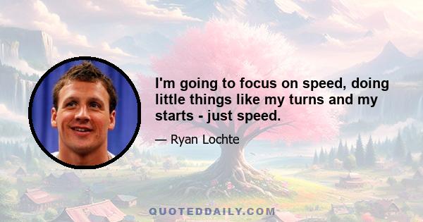 I'm going to focus on speed, doing little things like my turns and my starts - just speed.