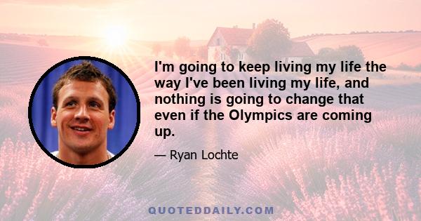 I'm going to keep living my life the way I've been living my life, and nothing is going to change that even if the Olympics are coming up.