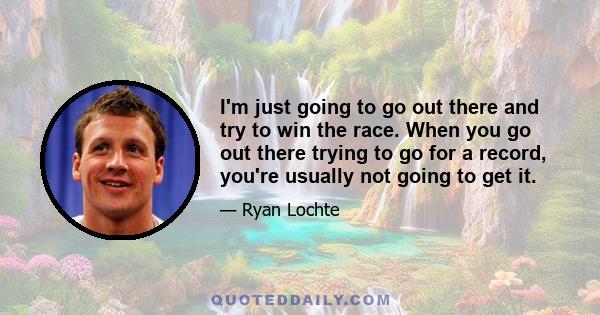 I'm just going to go out there and try to win the race. When you go out there trying to go for a record, you're usually not going to get it.