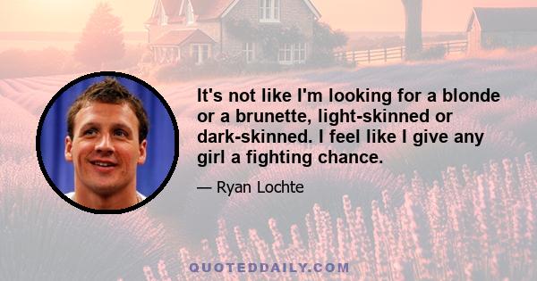 It's not like I'm looking for a blonde or a brunette, light-skinned or dark-skinned. I feel like I give any girl a fighting chance.