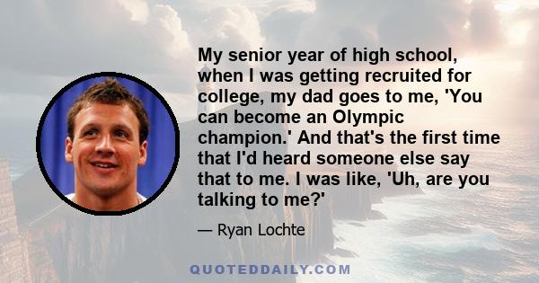 My senior year of high school, when I was getting recruited for college, my dad goes to me, 'You can become an Olympic champion.' And that's the first time that I'd heard someone else say that to me. I was like, 'Uh,