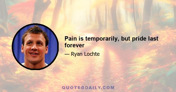 Pain is temporarily, but pride last forever