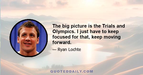 The big picture is the Trials and Olympics. I just have to keep focused for that, keep moving forward.