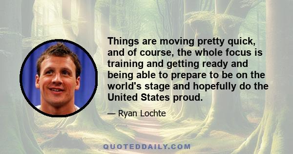 Things are moving pretty quick, and of course, the whole focus is training and getting ready and being able to prepare to be on the world's stage and hopefully do the United States proud.