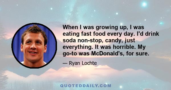 When I was growing up, I was eating fast food every day. I'd drink soda non-stop, candy, just everything. It was horrible. My go-to was McDonald's, for sure.