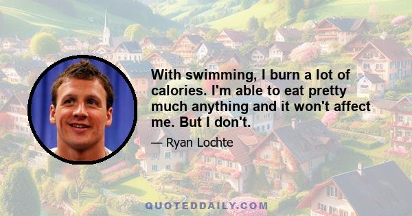 With swimming, I burn a lot of calories. I'm able to eat pretty much anything and it won't affect me. But I don't.