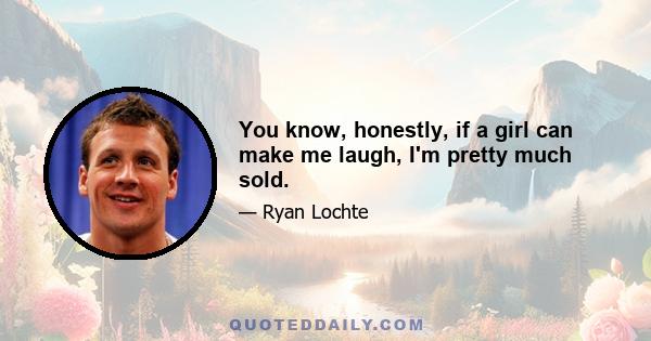 You know, honestly, if a girl can make me laugh, I'm pretty much sold.