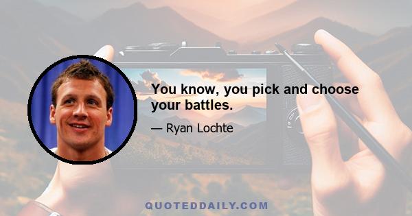 You know, you pick and choose your battles.