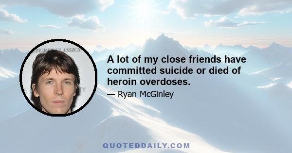 A lot of my close friends have committed suicide or died of heroin overdoses.