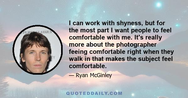 I can work with shyness, but for the most part I want people to feel comfortable with me. It's really more about the photographer feeing comfortable right when they walk in that makes the subject feel comfortable.