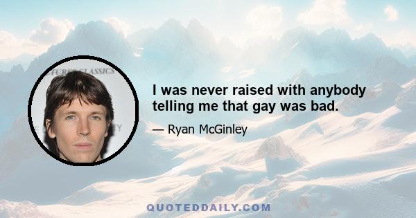 I was never raised with anybody telling me that gay was bad.