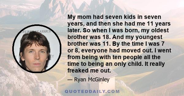 My mom had seven kids in seven years, and then she had me 11 years later. So when I was born, my oldest brother was 18. And my youngest brother was 11. By the time I was 7 or 8, everyone had moved out. I went from being 