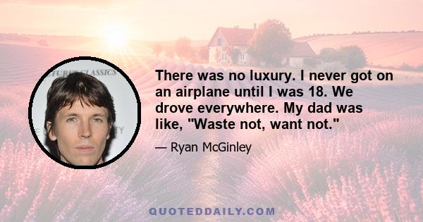 There was no luxury. I never got on an airplane until I was 18. We drove everywhere. My dad was like, Waste not, want not.