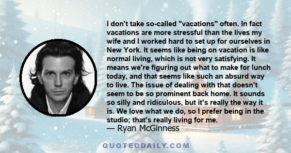 I don't take so-called vacations often. In fact vacations are more stressful than the lives my wife and I worked hard to set up for ourselves in New York. It seems like being on vacation is like normal living, which is