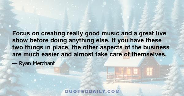 Focus on creating really good music and a great live show before doing anything else. If you have these two things in place, the other aspects of the business are much easier and almost take care of themselves.