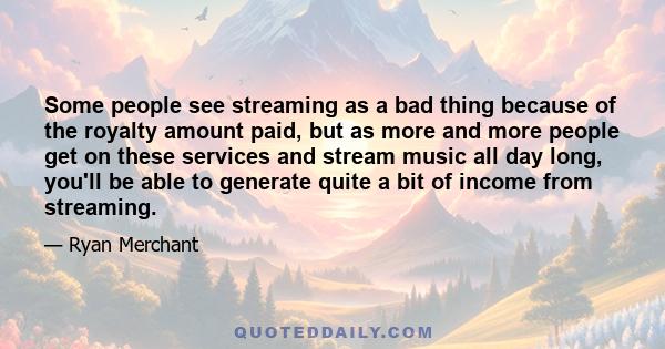 Some people see streaming as a bad thing because of the royalty amount paid, but as more and more people get on these services and stream music all day long, you'll be able to generate quite a bit of income from