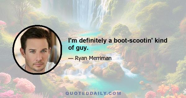 I'm definitely a boot-scootin' kind of guy.