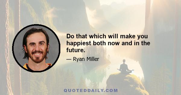 Do that which will make you happiest both now and in the future.