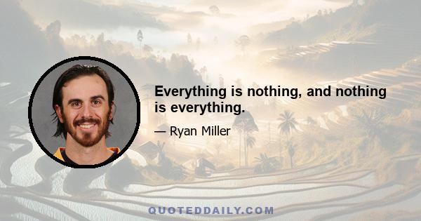 Everything is nothing, and nothing is everything.