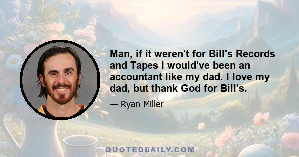 Man, if it weren't for Bill's Records and Tapes I would've been an accountant like my dad. I love my dad, but thank God for Bill's.