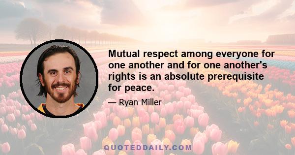 Mutual respect among everyone for one another and for one another's rights is an absolute prerequisite for peace.