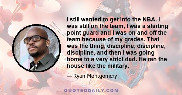 I still wanted to get into the NBA. I was still on the team, I was a starting point guard and I was on and off the team because of my grades. That was the thing, discipline, discipline, discipline, and then I was going