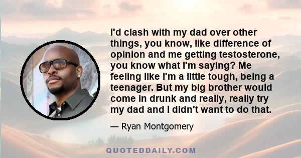 I'd clash with my dad over other things, you know, like difference of opinion and me getting testosterone, you know what I'm saying? Me feeling like I'm a little tough, being a teenager. But my big brother would come in 