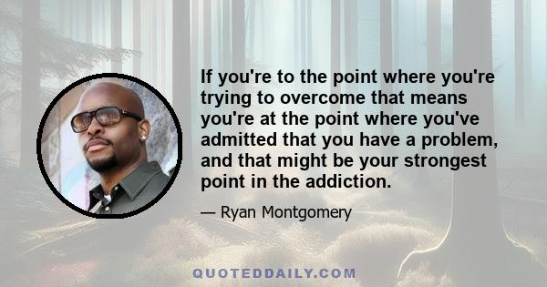 If you're to the point where you're trying to overcome that means you're at the point where you've admitted that you have a problem, and that might be your strongest point in the addiction.