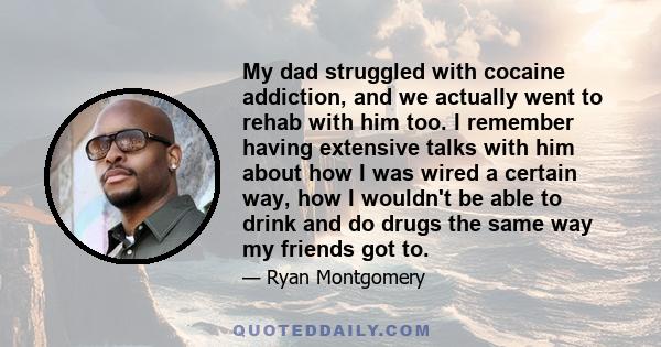 My dad struggled with cocaine addiction, and we actually went to rehab with him too. I remember having extensive talks with him about how I was wired a certain way, how I wouldn't be able to drink and do drugs the same