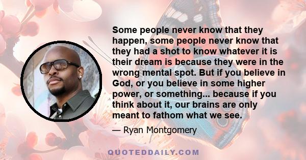 Some people never know that they happen, some people never know that they had a shot to know whatever it is their dream is because they were in the wrong mental spot. But if you believe in God, or you believe in some