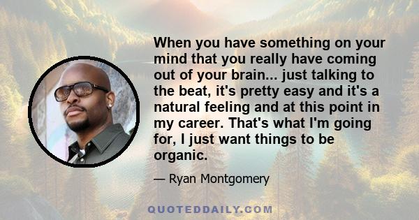 When you have something on your mind that you really have coming out of your brain... just talking to the beat, it's pretty easy and it's a natural feeling and at this point in my career. That's what I'm going for, I