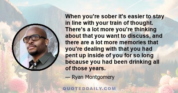 When you're sober it's easier to stay in line with your train of thought. There's a lot more you're thinking about that you want to discuss, and there are a lot more memories that you're dealing with that you had pent