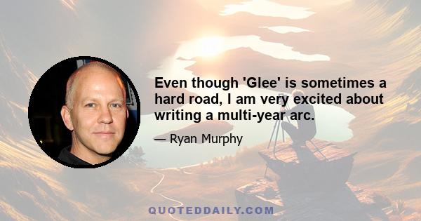 Even though 'Glee' is sometimes a hard road, I am very excited about writing a multi-year arc.