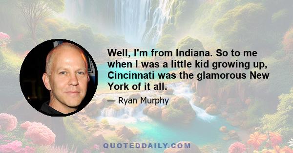 Well, I'm from Indiana. So to me when I was a little kid growing up, Cincinnati was the glamorous New York of it all.