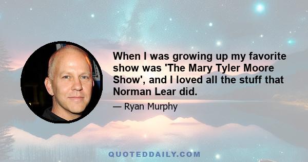 When I was growing up my favorite show was 'The Mary Tyler Moore Show', and I loved all the stuff that Norman Lear did.