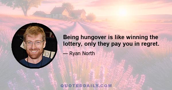 Being hungover is like winning the lottery, only they pay you in regret.