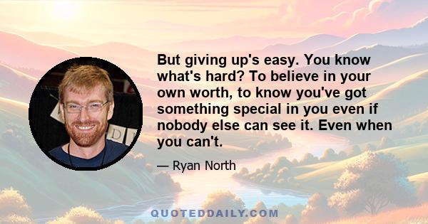 But giving up's easy. You know what's hard? To believe in your own worth, to know you've got something special in you even if nobody else can see it. Even when you can't.