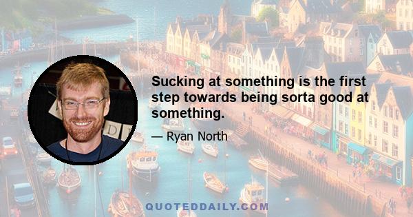 Sucking at something is the first step towards being sorta good at something.