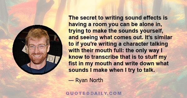 The secret to writing sound effects is having a room you can be alone in, trying to make the sounds yourself, and seeing what comes out. It's similar to if you're writing a character talking with their mouth full: the