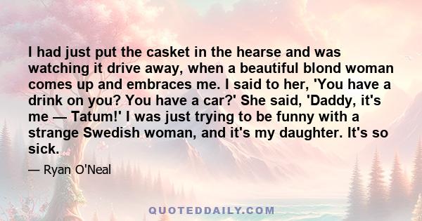 I had just put the casket in the hearse and was watching it drive away, when a beautiful blond woman comes up and embraces me. I said to her, 'You have a drink on you? You have a car?' She said, 'Daddy, it's me —