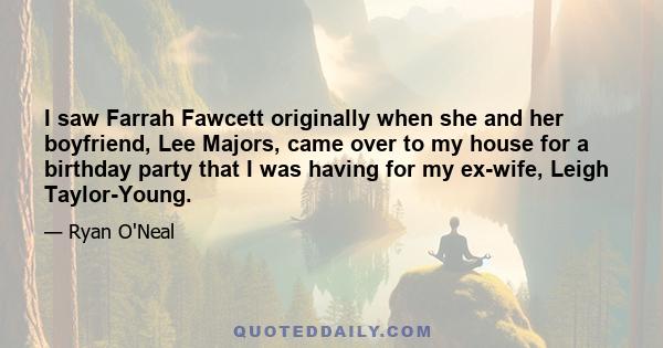 I saw Farrah Fawcett originally when she and her boyfriend, Lee Majors, came over to my house for a birthday party that I was having for my ex-wife, Leigh Taylor-Young.