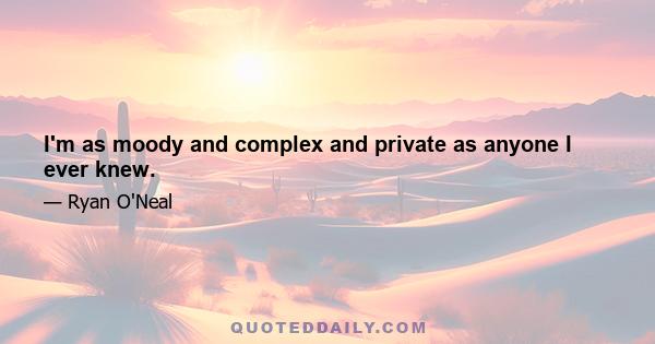 I'm as moody and complex and private as anyone I ever knew.