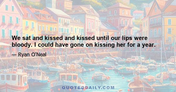 We sat and kissed and kissed until our lips were bloody. I could have gone on kissing her for a year.