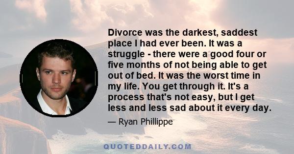 Divorce was the darkest, saddest place I had ever been. It was a struggle - there were a good four or five months of not being able to get out of bed. It was the worst time in my life. You get through it. It's a process 