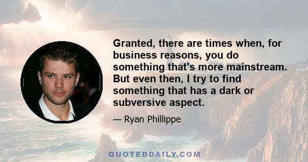 Granted, there are times when, for business reasons, you do something that's more mainstream. But even then, I try to find something that has a dark or subversive aspect.