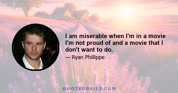 I am miserable when I'm in a movie I'm not proud of and a movie that I don't want to do.